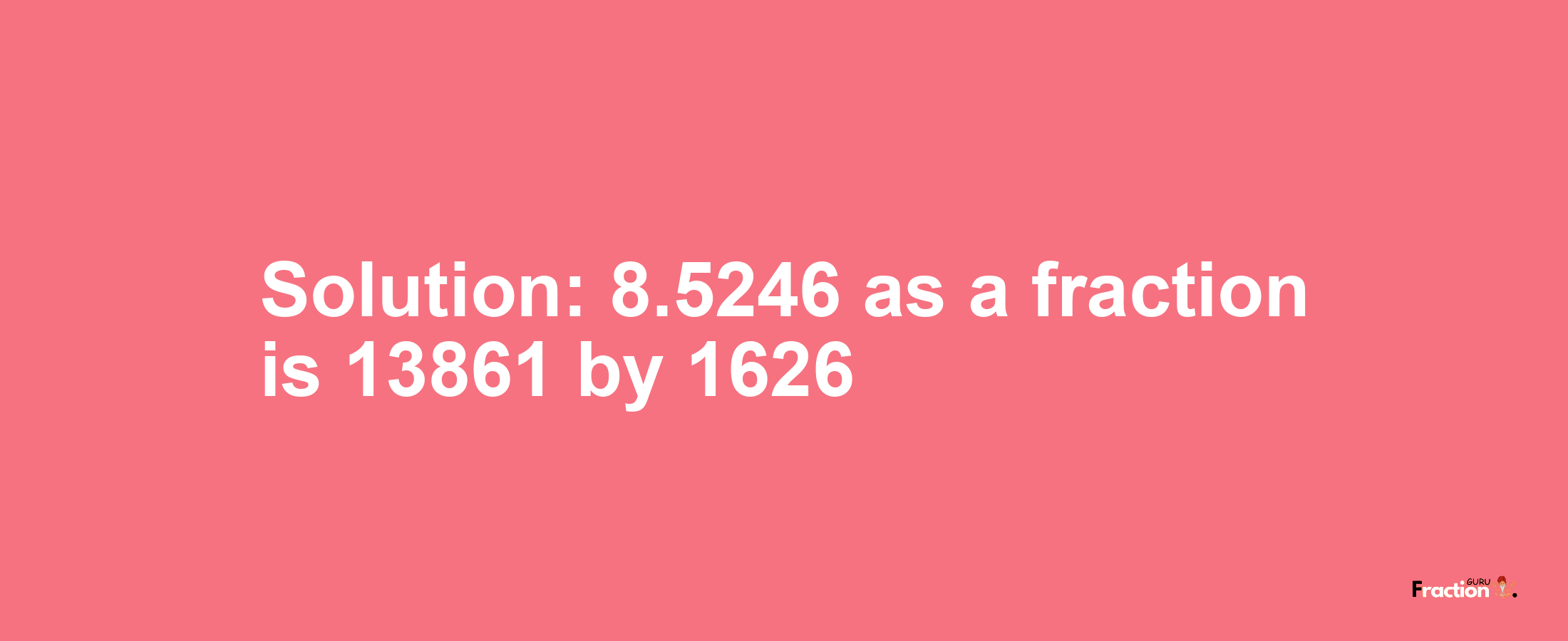 Solution:8.5246 as a fraction is 13861/1626